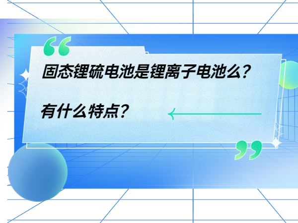 固態(tài)鋰硫電池是鋰離子電池么？ 有什么特點？
